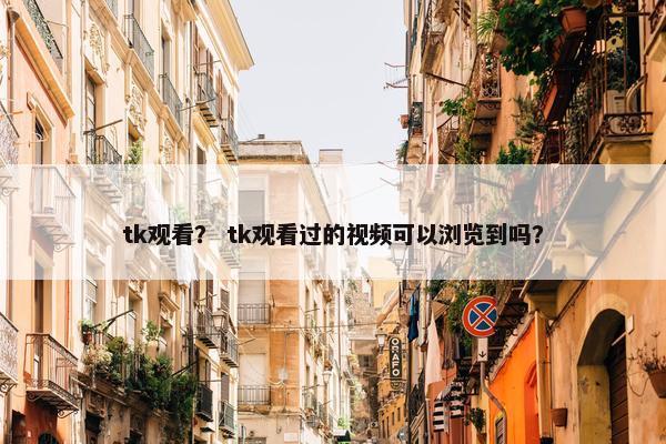 tk观看？ tk观看过的视频可以浏览到吗？