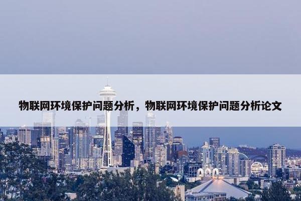 物联网环境保护问题分析，物联网环境保护问题分析论文
