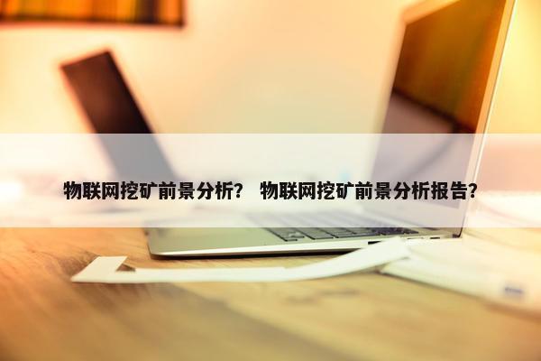 物联网挖矿前景分析？ 物联网挖矿前景分析报告？
