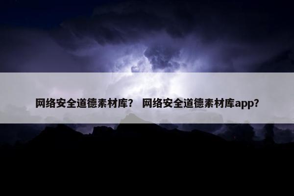 网络安全道德素材库？ 网络安全道德素材库app？