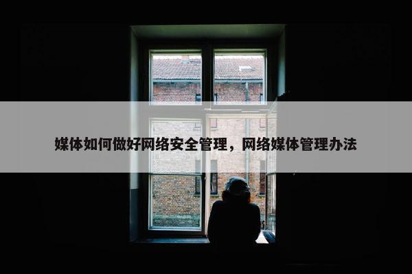 媒体如何做好网络安全管理，网络媒体管理办法