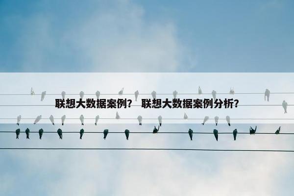 联想大数据案例？ 联想大数据案例分析？