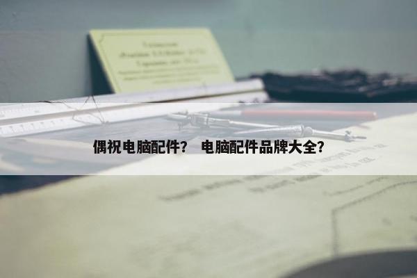 偶祝电脑配件？ 电脑配件品牌大全？