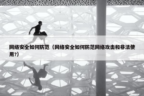 网络安全如何防范（网络安全如何防范网络攻击和非法使用?）