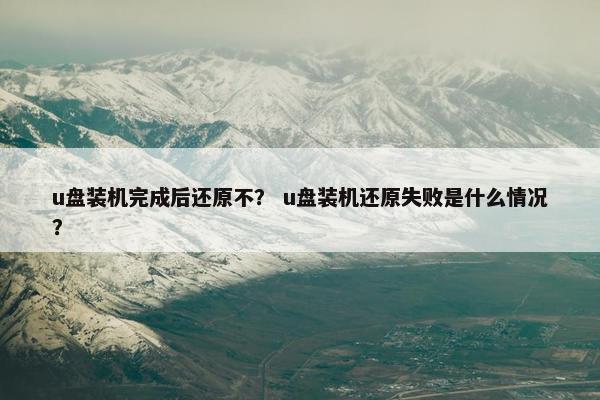 u盘装机完成后还原不？ u盘装机还原失败是什么情况？