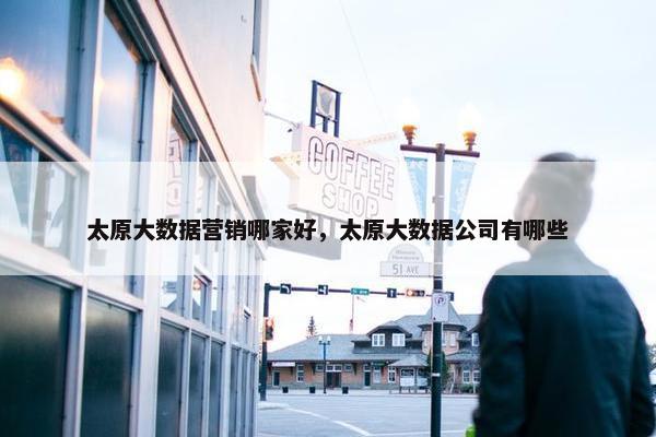 太原大数据营销哪家好，太原大数据公司有哪些