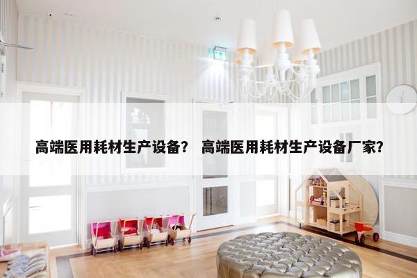 高端医用耗材生产设备？ 高端医用耗材生产设备厂家？