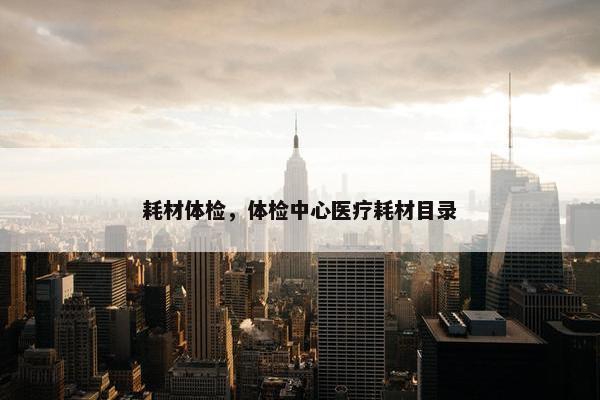 耗材体检，体检中心医疗耗材目录