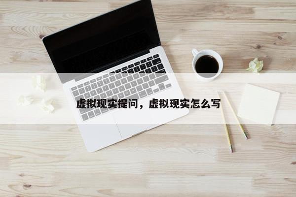 虚拟现实提问，虚拟现实怎么写