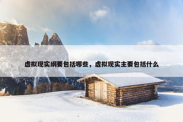 虚拟现实纲要包括哪些，虚拟现实主要包括什么