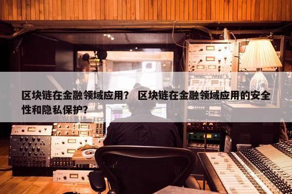 区块链在金融领域应用？ 区块链在金融领域应用的安全性和隐私保护？