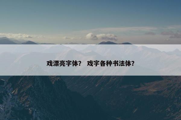 戏漂亮字体？ 戏字各种书法体？