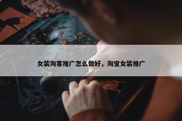 女装淘客推广怎么做好，淘宝女装推广