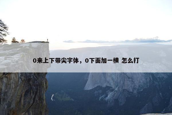 0来上下带尖字体，0下面加一横 怎么打