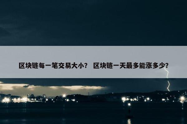 区块链每一笔交易大小？ 区块链一天最多能涨多少？