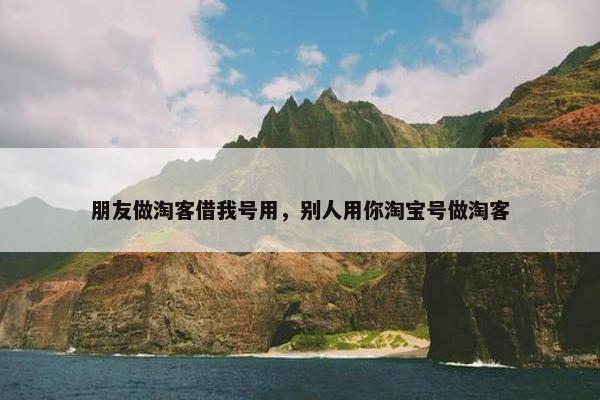 朋友做淘客借我号用，别人用你淘宝号做淘客