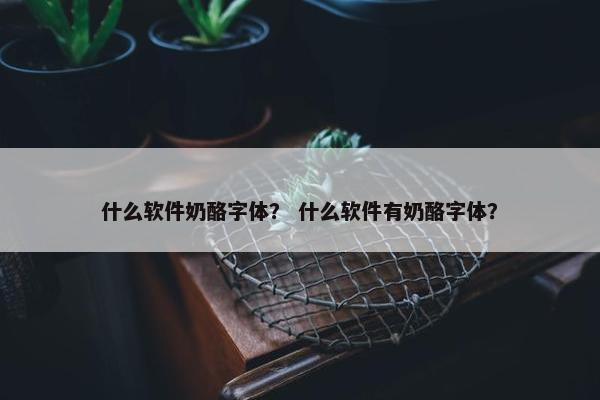 什么软件奶酪字体？ 什么软件有奶酪字体？