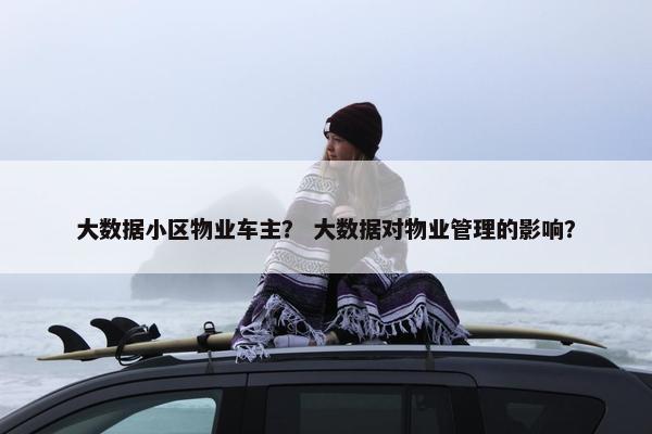 大数据小区物业车主？ 大数据对物业管理的影响？