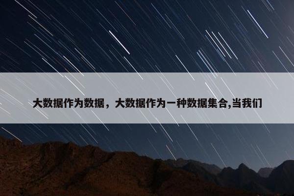 大数据作为数据，大数据作为一种数据集合,当我们