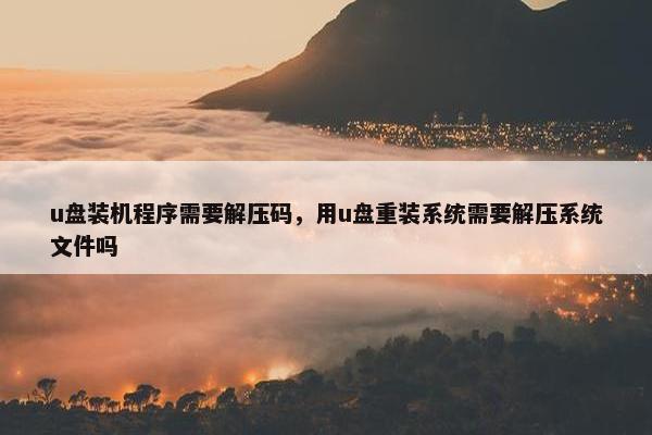 u盘装机程序需要解压码，用u盘重装系统需要解压系统文件吗