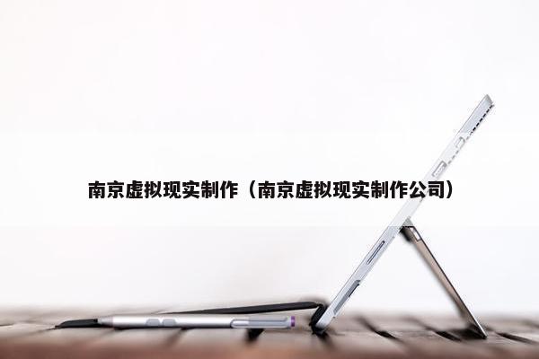南京虚拟现实制作（南京虚拟现实制作公司）