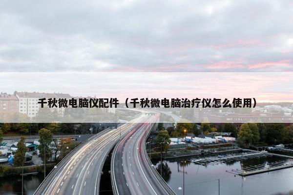 千秋微电脑仪配件（千秋微电脑治疗仪怎么使用）