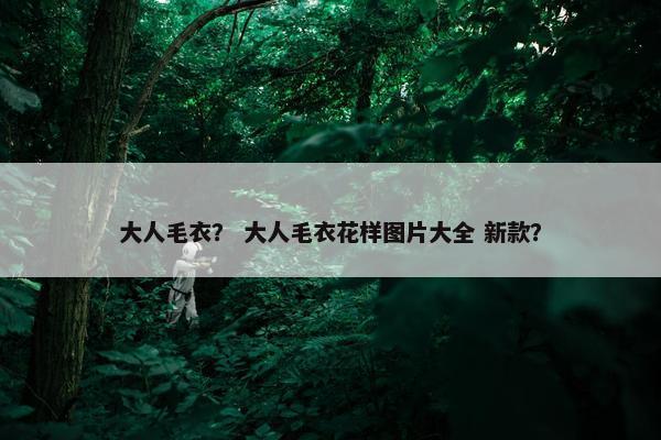 大人毛衣？ 大人毛衣花样图片大全 新款？