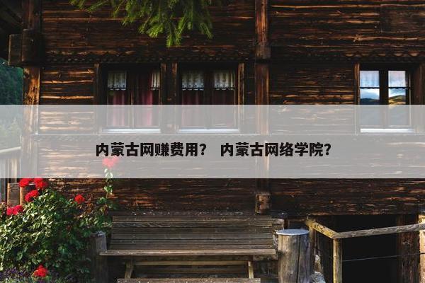 内蒙古网赚费用？ 内蒙古网络学院？
