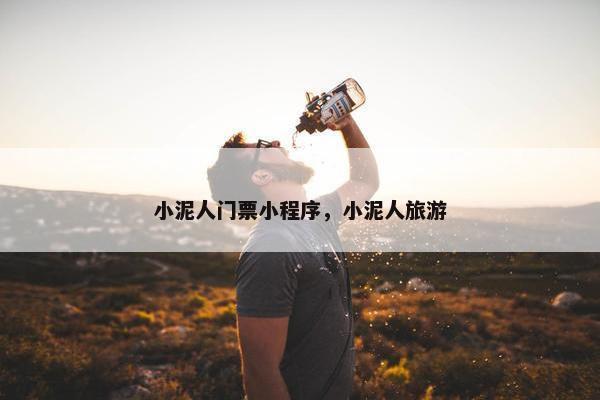小泥人门票小程序，小泥人旅游