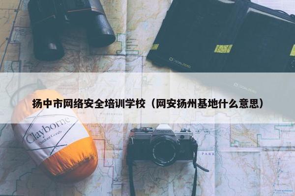 扬中市网络安全培训学校（网安扬州基地什么意思）