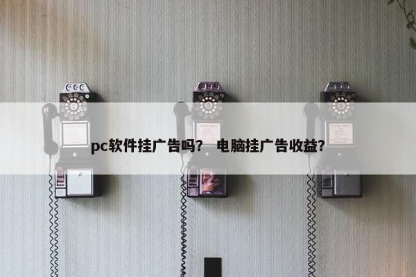 pc软件挂广告吗？ 电脑挂广告收益？