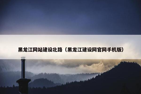 黑龙江网站建设北路（黑龙江建设网官网手机版）