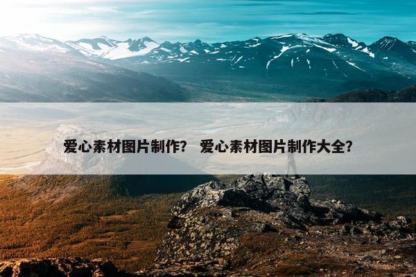 爱心素材图片制作？ 爱心素材图片制作大全？