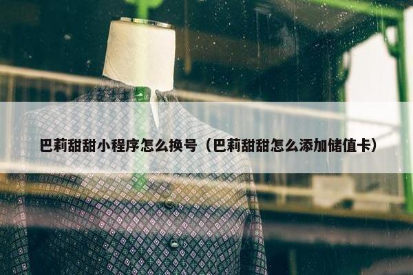 巴莉甜甜小程序怎么换号（巴莉甜甜怎么添加储值卡）