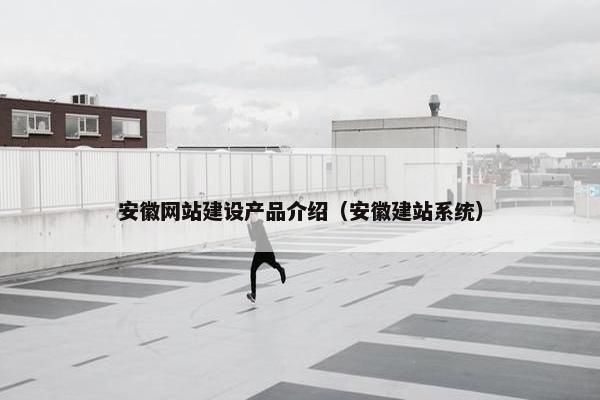 安徽网站建设产品介绍（安徽建站系统）