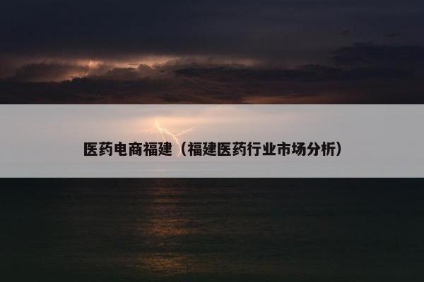 医药电商福建（福建医药行业市场分析）