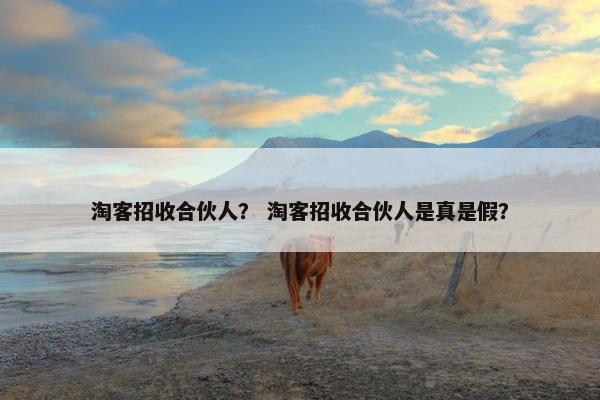 淘客招收合伙人？ 淘客招收合伙人是真是假？