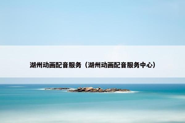 湖州动画配音服务（湖州动画配音服务中心）