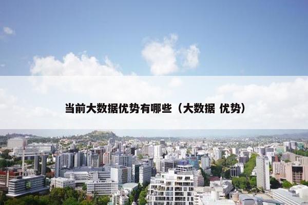 当前大数据优势有哪些（大数据 优势）