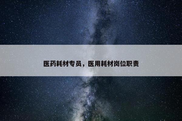 医药耗材专员，医用耗材岗位职责