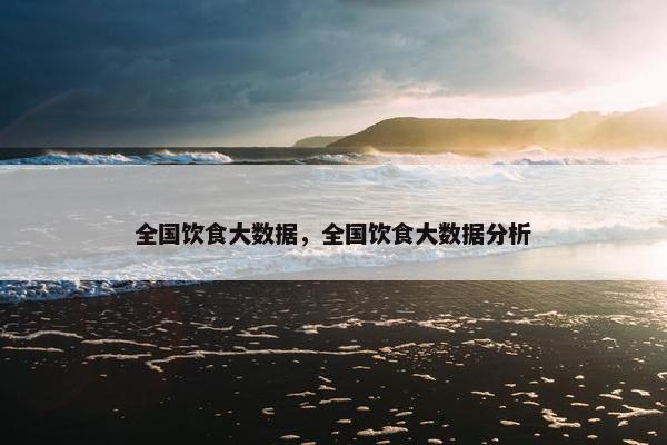 全国饮食大数据，全国饮食大数据分析
