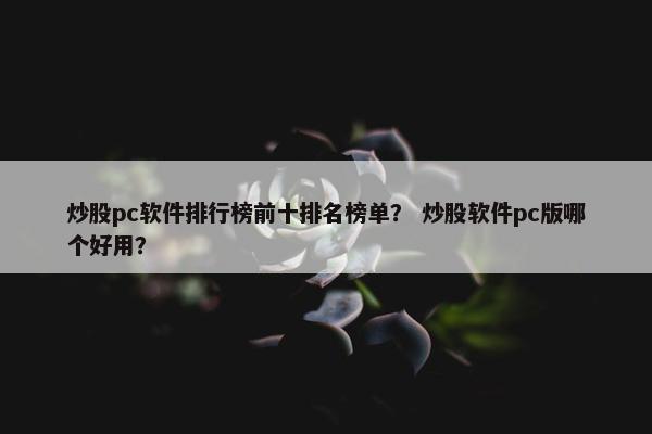 炒股pc软件排行榜前十排名榜单？ 炒股软件pc版哪个好用？