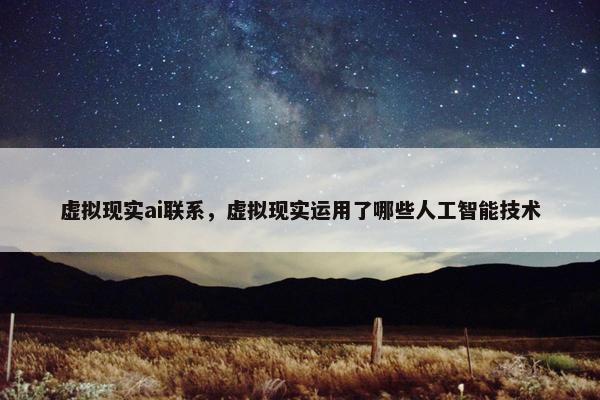虚拟现实ai联系，虚拟现实运用了哪些人工智能技术
