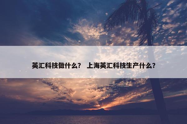 英汇科技做什么？ 上海英汇科技生产什么？