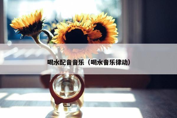 喝水配音音乐（喝水音乐律动）