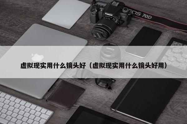 虚拟现实用什么镜头好（虚拟现实用什么镜头好用）