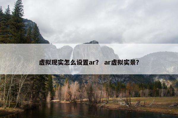 虚拟现实怎么设置ar？ ar虚拟实景？