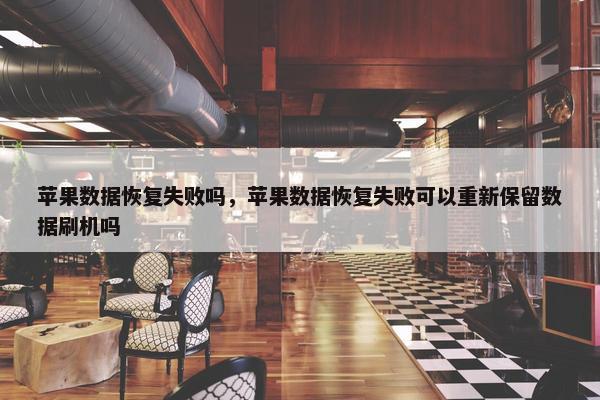 苹果数据恢复失败吗，苹果数据恢复失败可以重新保留数据刷机吗