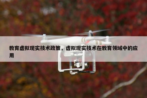 教育虚拟现实技术政策，虚拟现实技术在教育领域中的应用