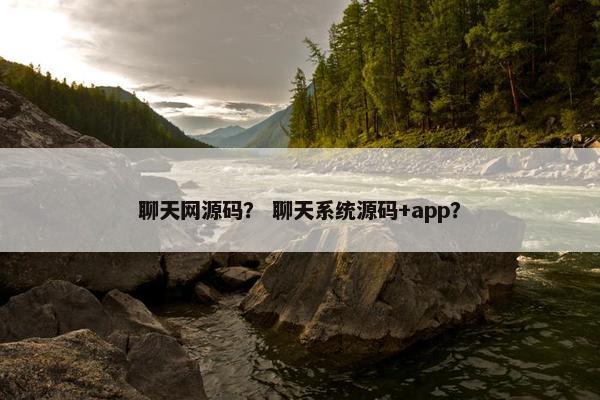 聊天网源码？ 聊天系统源码+app？